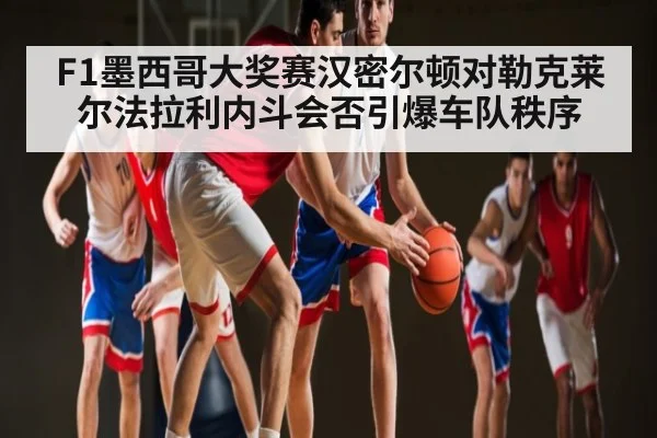 F1墨西哥大奖赛汉密尔顿对勒克莱尔法拉利内斗会否引爆车队秩序 | kaiyun sports